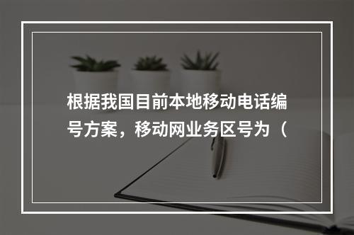 根据我国目前本地移动电话编号方案，移动网业务区号为（