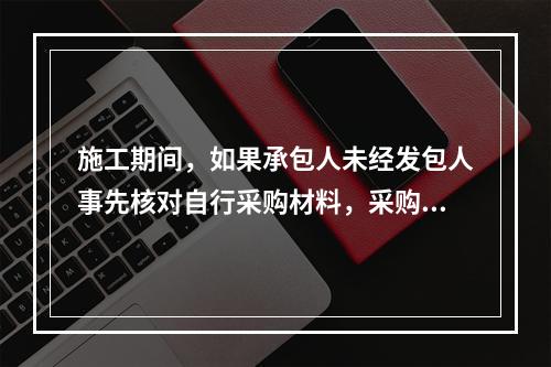 施工期间，如果承包人未经发包人事先核对自行采购材料，采购完成