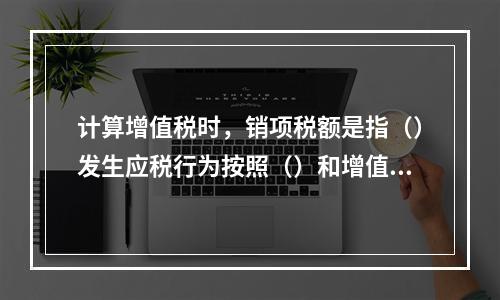 计算增值税时，销项税额是指（）发生应税行为按照（）和增值税税