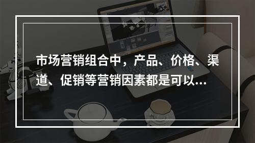 市场营销组合中，产品、价格、渠道、促销等营销因素都是可以控制