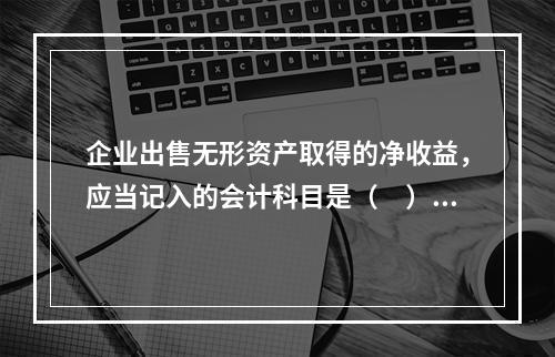 企业出售无形资产取得的净收益，应当记入的会计科目是（　）。