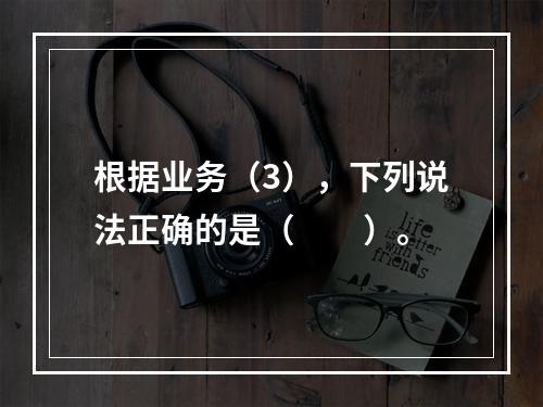 根据业务（3），下列说法正确的是（　　）。