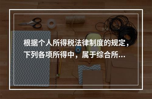 根据个人所得税法律制度的规定，下列各项所得中，属于综合所得的