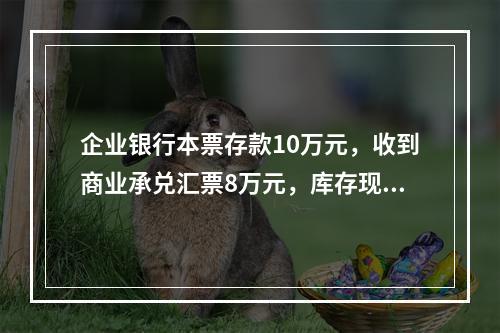 企业银行本票存款10万元，收到商业承兑汇票8万元，库存现金1