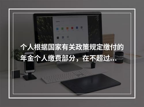 个人根据国家有关政策规定缴付的年金个人缴费部分，在不超过本人