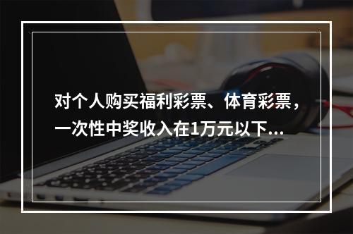 对个人购买福利彩票、体育彩票，一次性中奖收入在1万元以下的（