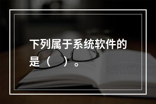 下列属于系统软件的是（     ）。