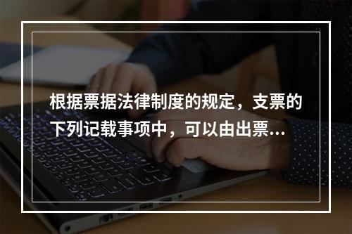 根据票据法律制度的规定，支票的下列记载事项中，可以由出票人授