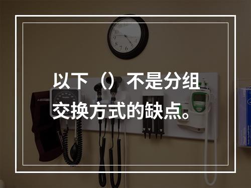 以下（）不是分组交换方式的缺点。