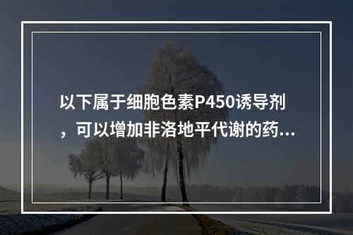 以下属于细胞色素P450诱导剂，可以增加非洛地平代谢的药物有