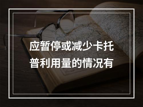 应暂停或减少卡托普利用量的情况有