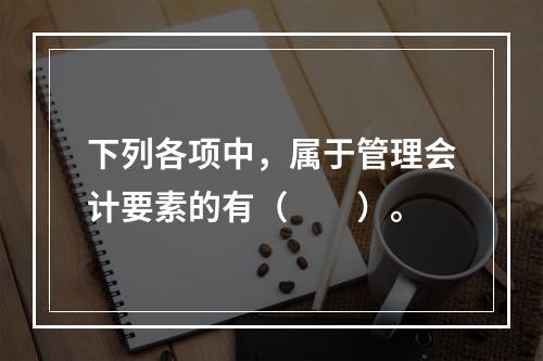 下列各项中，属于管理会计要素的有（　　）。