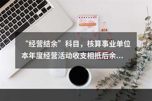 “经营结余”科目，核算事业单位本年度经营活动收支相抵后余额弥