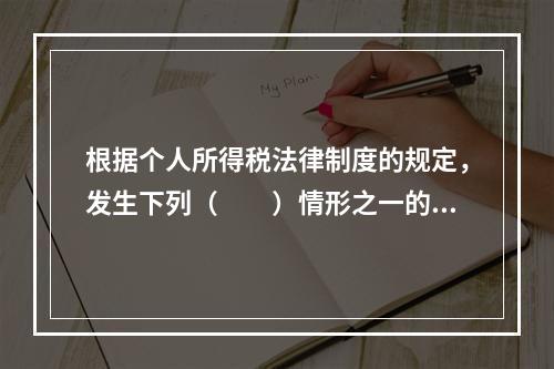 根据个人所得税法律制度的规定，发生下列（　　）情形之一的纳税