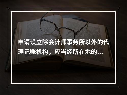 申请设立除会计师事务所以外的代理记账机构，应当经所在地的县级