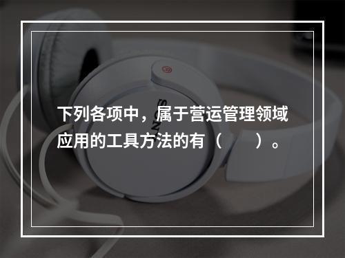 下列各项中，属于营运管理领域应用的工具方法的有（　　）。