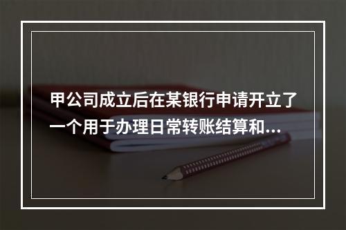 甲公司成立后在某银行申请开立了一个用于办理日常转账结算和现金