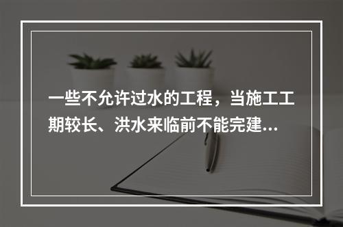 一些不允许过水的工程，当施工工期较长、洪水来临前不能完建时，