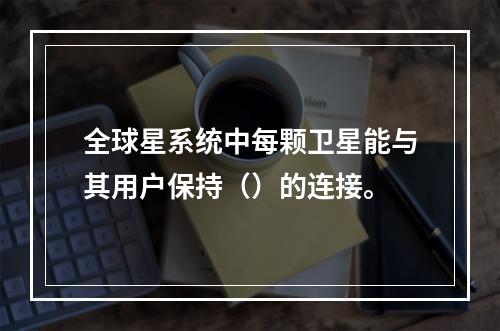 全球星系统中每颗卫星能与其用户保持（）的连接。