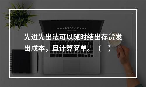 先进先出法可以随时结出存货发出成本，且计算简单。（　）