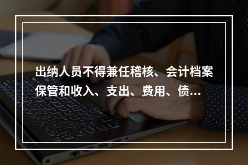 出纳人员不得兼任稽核、会计档案保管和收入、支出、费用、债权债