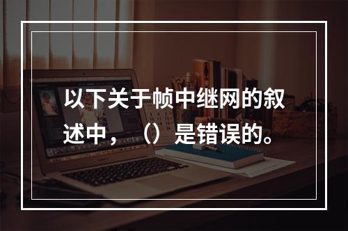 以下关于帧中继网的叙述中，（）是错误的。