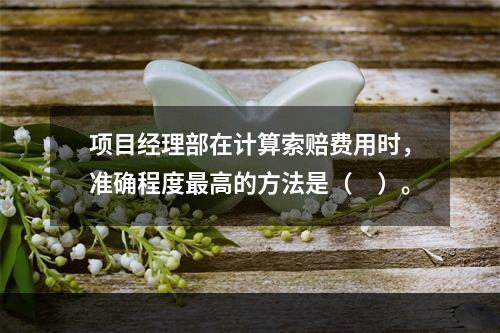 项目经理部在计算索赔费用时，准确程度最高的方法是（　）。