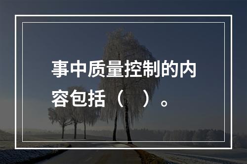 事中质量控制的内容包括（　）。