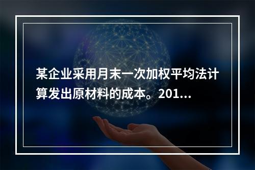 某企业采用月末一次加权平均法计算发出原材料的成本。2016年