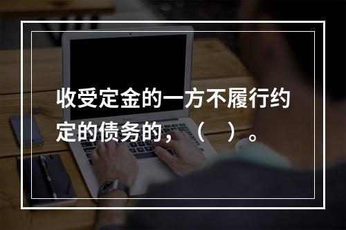 收受定金的一方不履行约定的债务的，（　）。