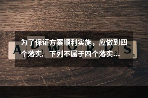 为了保证方案顺利实施，应做到四个落实。下列不属于四个落实的是