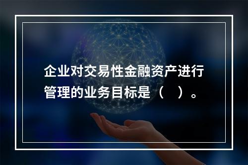 企业对交易性金融资产进行管理的业务目标是（　）。