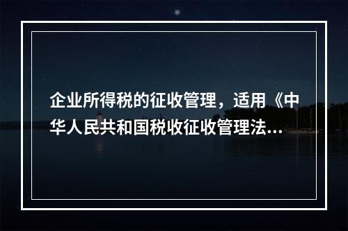 企业所得税的征收管理，适用《中华人民共和国税收征收管理法》。