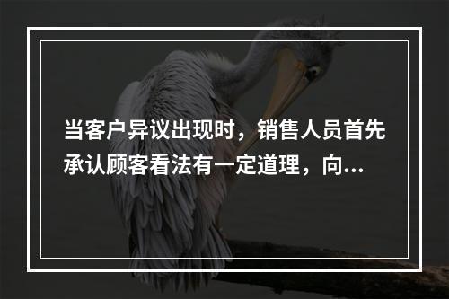 当客户异议出现时，销售人员首先承认顾客看法有一定道理，向顾客