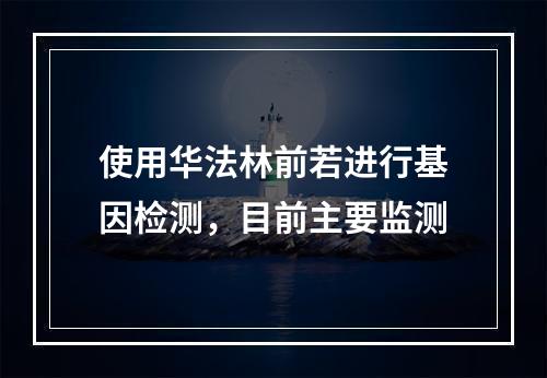 使用华法林前若进行基因检测，目前主要监测