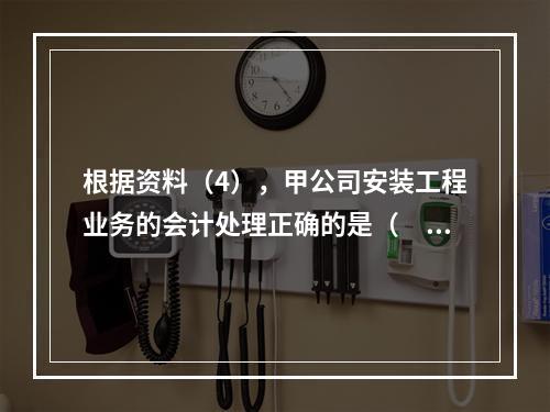 根据资料（4），甲公司安装工程业务的会计处理正确的是（　　）