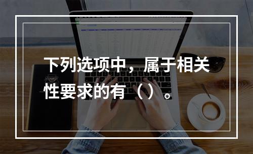 下列选项中，属于相关性要求的有（ ）。