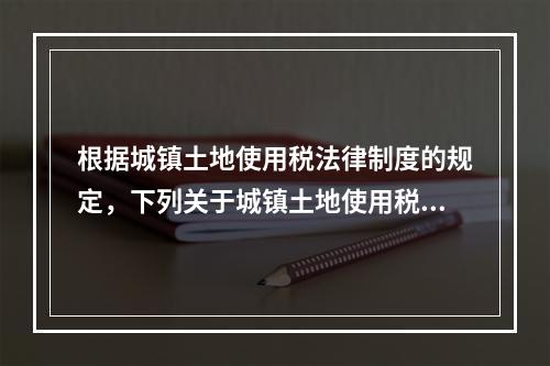 根据城镇土地使用税法律制度的规定，下列关于城镇土地使用税纳税