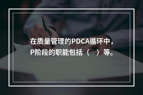 在质量管理的PDCA循环中，P阶段的职能包括（　）等。