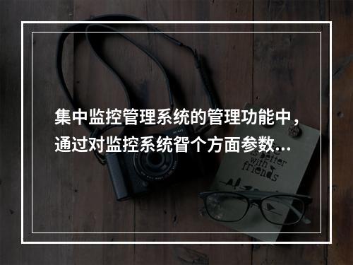 集中监控管理系统的管理功能中，通过对监控系统眢个方面参数的设