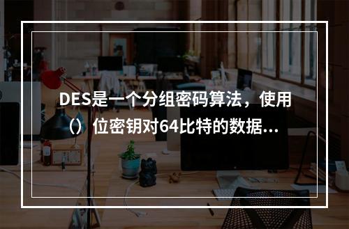 DES是一个分组密码算法，使用（）位密钥对64比特的数据分组