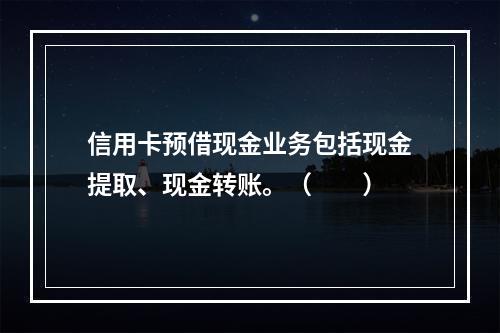 信用卡预借现金业务包括现金提取、现金转账。（　　）