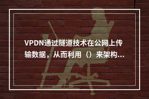 VPDN通过隧道技术在公网上传输数据，从而利用（）来架构企业