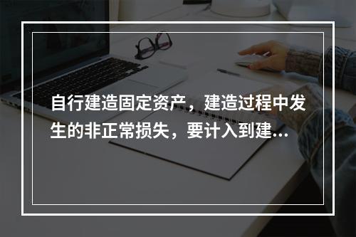 自行建造固定资产，建造过程中发生的非正常损失，要计入到建造成