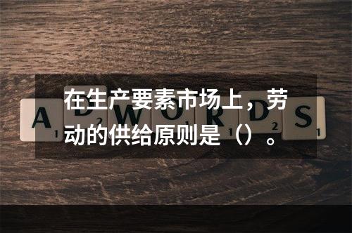 在生产要素市场上，劳动的供给原则是（）。