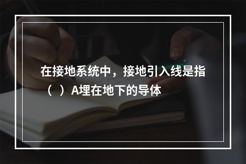 在接地系统中，接地引入线是指（   ）A埋在地下的导体