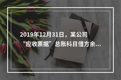 2019年12月31日，某公司“应收票据”总账科目借方余额1