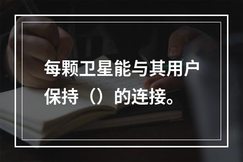 每颗卫星能与其用户保持（）的连接。