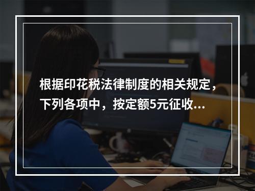 根据印花税法律制度的相关规定，下列各项中，按定额5元征收印花