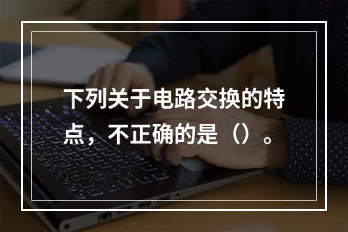 下列关于电路交换的特点，不正确的是（）。